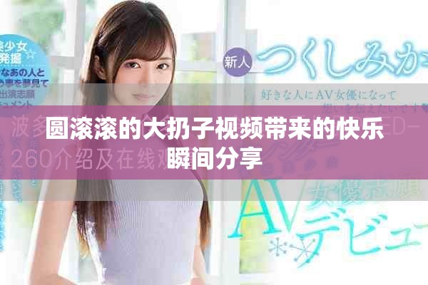 圆滚滚的大扔子视频带来的快乐瞬间分享