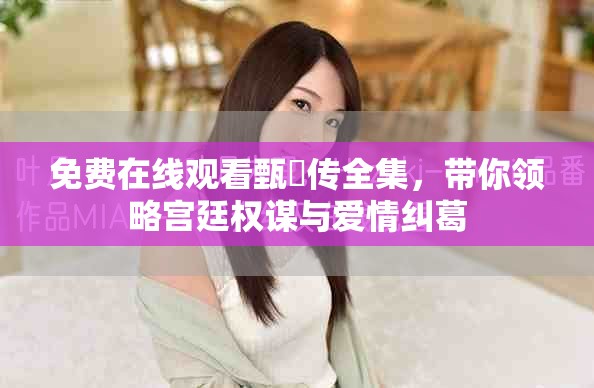 免费在线观看甄嬛传全集，带你领略宫廷权谋与爱情纠葛
