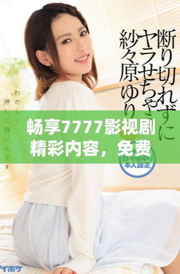 畅享7777影视剧精彩内容，免费观看追剧乐趣无限