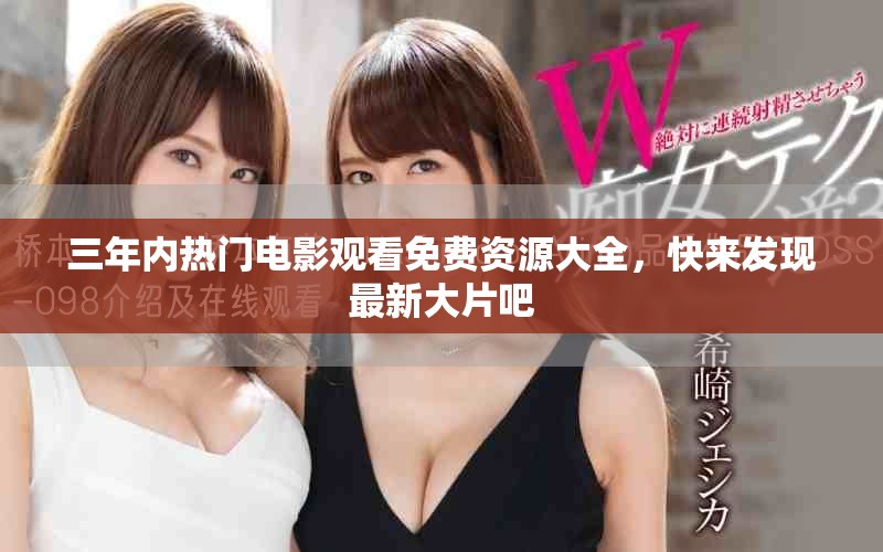 三年内热门电影观看免费资源大全，快来发现最新大片吧