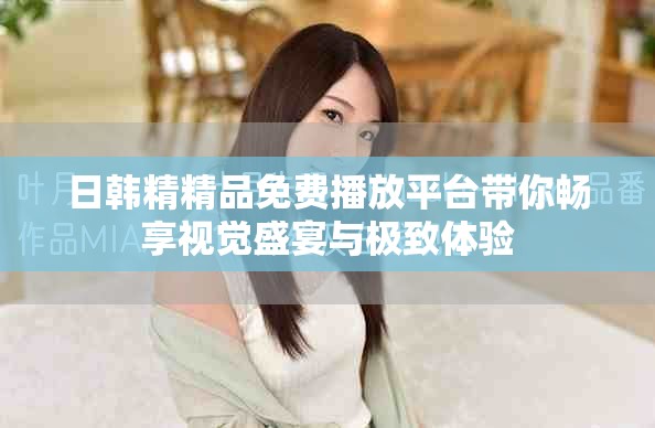 日韩精精品免费播放平台带你畅享视觉盛宴与极致体验