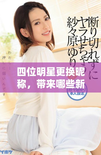 四位明星更换昵称，带来哪些新的惊喜与期待