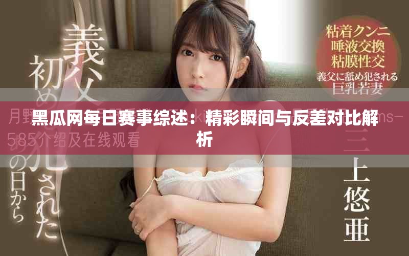黑瓜网每日赛事综述：精彩瞬间与反差对比解析