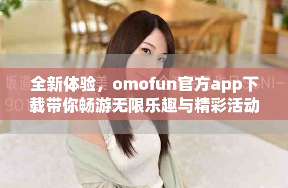 全新体验，omofun官方app下载带你畅游无限乐趣与精彩活动