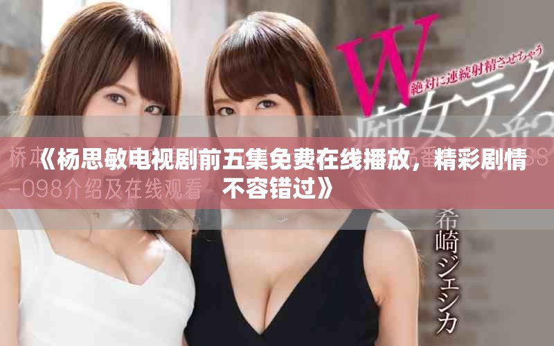 《杨思敏电视剧前五集免费在线播放，精彩剧情不容错过》