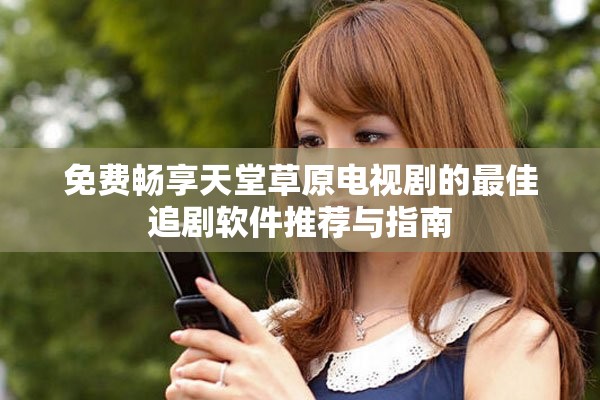 免费畅享天堂草原电视剧的最佳追剧软件推荐与指南