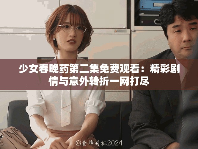 少女春晚药第二集免费观看：精彩剧情与意外转折一网打尽