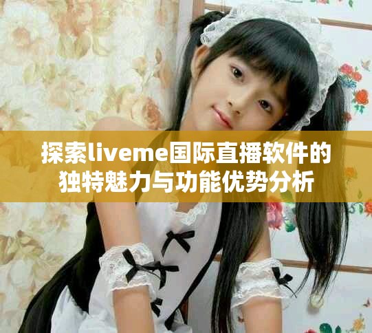 探索liveme国际直播软件的独特魅力与功能优势分析