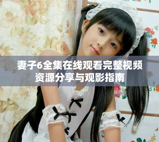 妻子6全集在线观看完整视频资源分享与观影指南