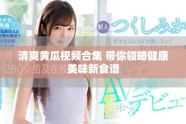 清爽黄瓜视频合集 带你领略健康美味新食谱