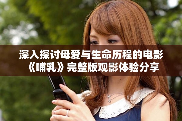 深入探讨母爱与生命历程的电影《哺乳》完整版观影体验分享