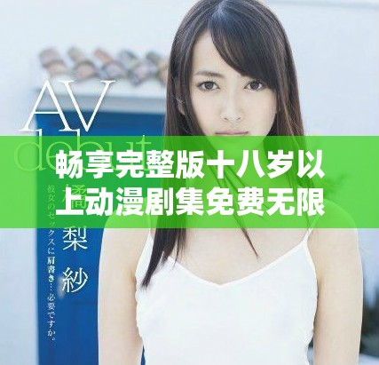 畅享完整版十八岁以上动漫剧集免费无限观看体验