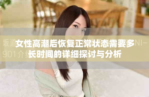 女性高潮后恢复正常状态需要多长时间的详细探讨与分析