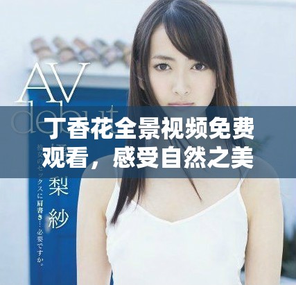 丁香花全景视频免费观看，感受自然之美的极致体验