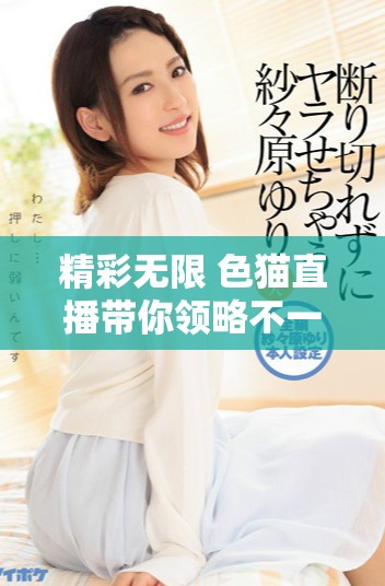 精彩无限 色猫直播带你领略不一样的视觉盛宴