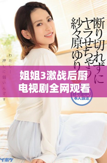 姐姐3激战后厨电视剧全网观看方法与资源分享