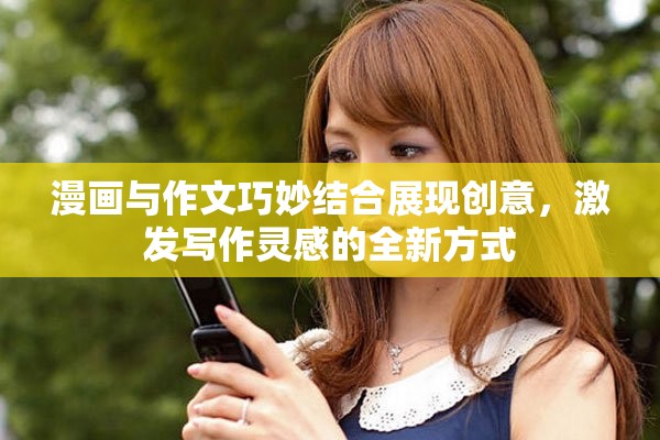 漫画与作文巧妙结合展现创意，激发写作灵感的全新方式