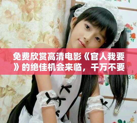 免费欣赏高清电影《官人我要》的绝佳机会来临，千万不要错过