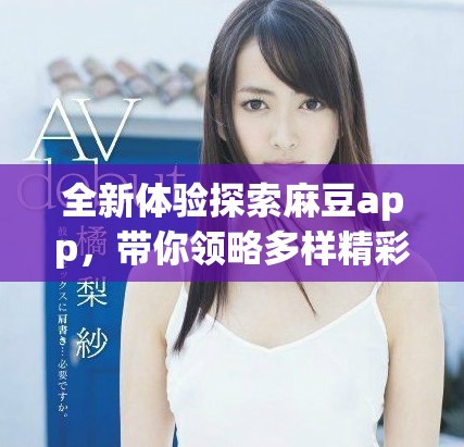 全新体验探索麻豆app，带你领略多样精彩内容与功能魅力