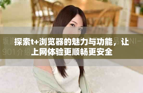 探索t+浏览器的魅力与功能，让上网体验更顺畅更安全