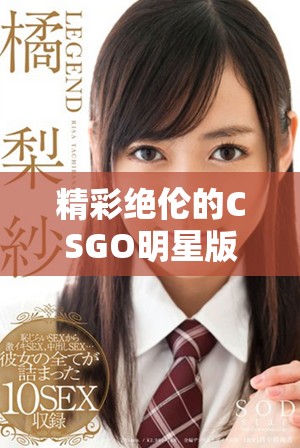 精彩绝伦的CSGO明星版高清大片免费下载指南