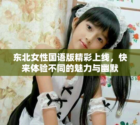 东北女性国语版精彩上线，快来体验不同的魅力与幽默