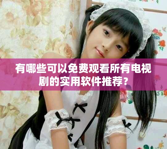 有哪些可以免费观看所有电视剧的实用软件推荐？