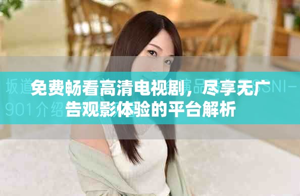 免费畅看高清电视剧，尽享无广告观影体验的平台解析