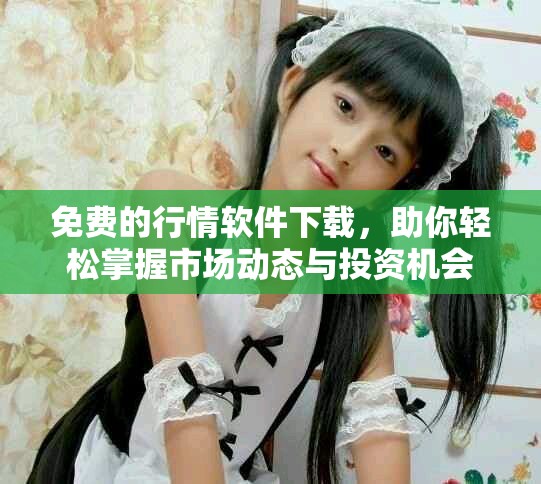 免费的行情软件下载，助你轻松掌握市场动态与投资机会