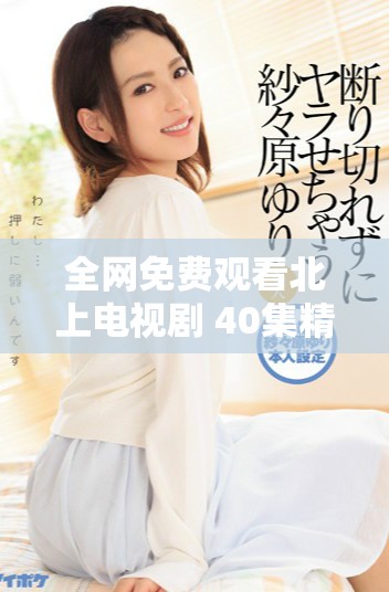 全网免费观看北上电视剧 40集精彩内容尽在其中