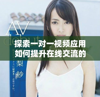 探索一对一视频应用如何提升在线交流的新体验与乐趣