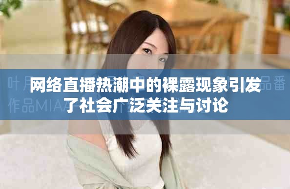 网络直播热潮中的裸露现象引发了社会广泛关注与讨论