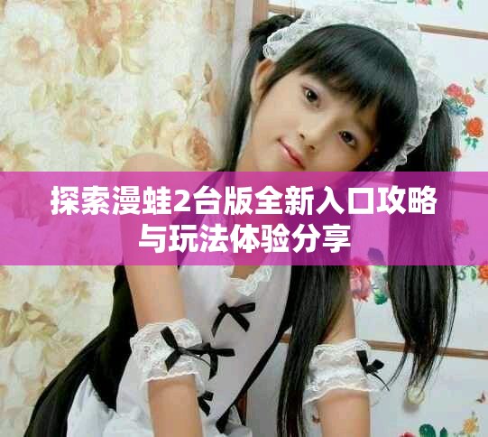 探索漫蛙2台版全新入口攻略与玩法体验分享