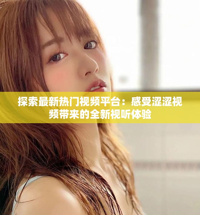 探索最新热门视频平台：感受涩涩视频带来的全新视听体验