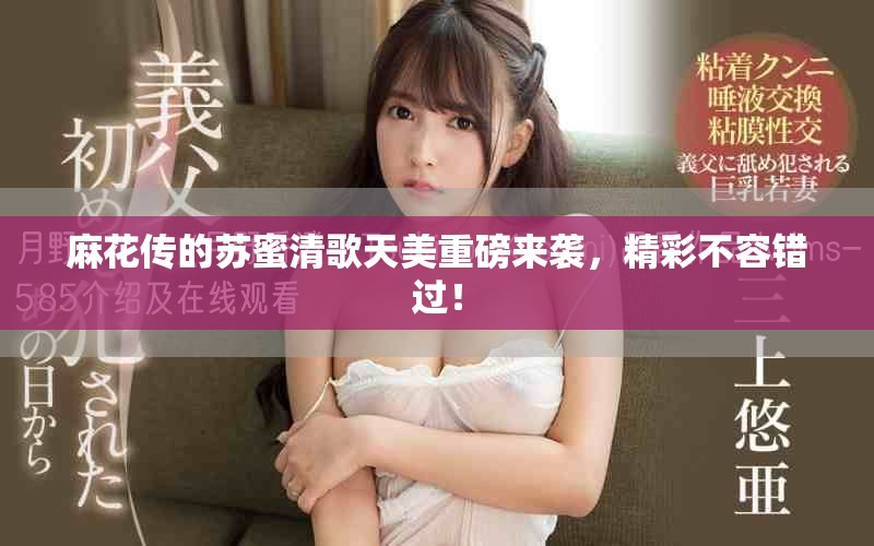 麻花传的苏蜜清歌天美重磅来袭，精彩不容错过！