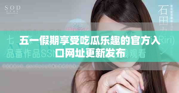 五一假期享受吃瓜乐趣的官方入口网址更新发布