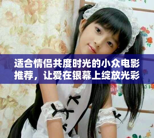 适合情侣共度时光的小众电影推荐，让爱在银幕上绽放光彩