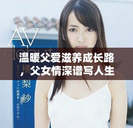 温暖父爱滋养成长路，父女情深谱写人生篇章