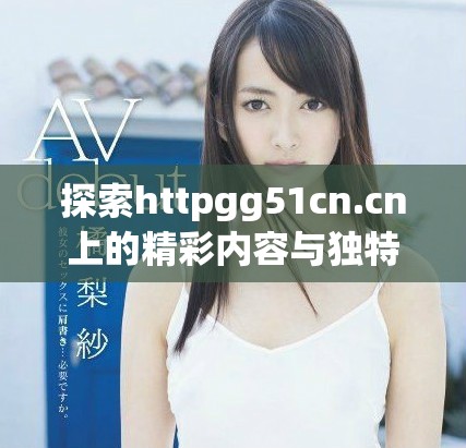 探索httpgg51cn.cn上的精彩内容与独特魅力