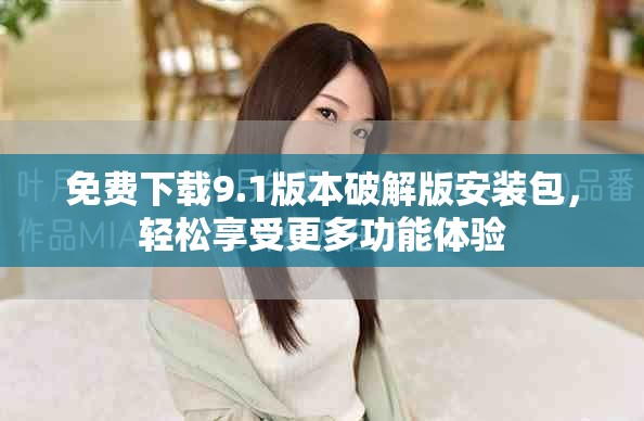 免费下载9.1版本破解版安装包，轻松享受更多功能体验