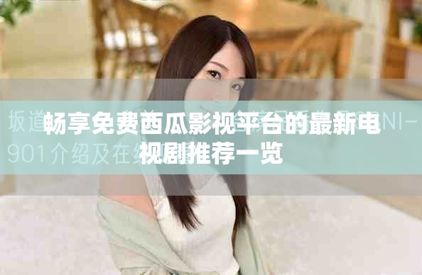 畅享免费西瓜影视平台的最新电视剧推荐一览