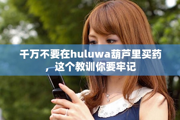 千万不要在huluwa葫芦里买药，这个教训你要牢记
