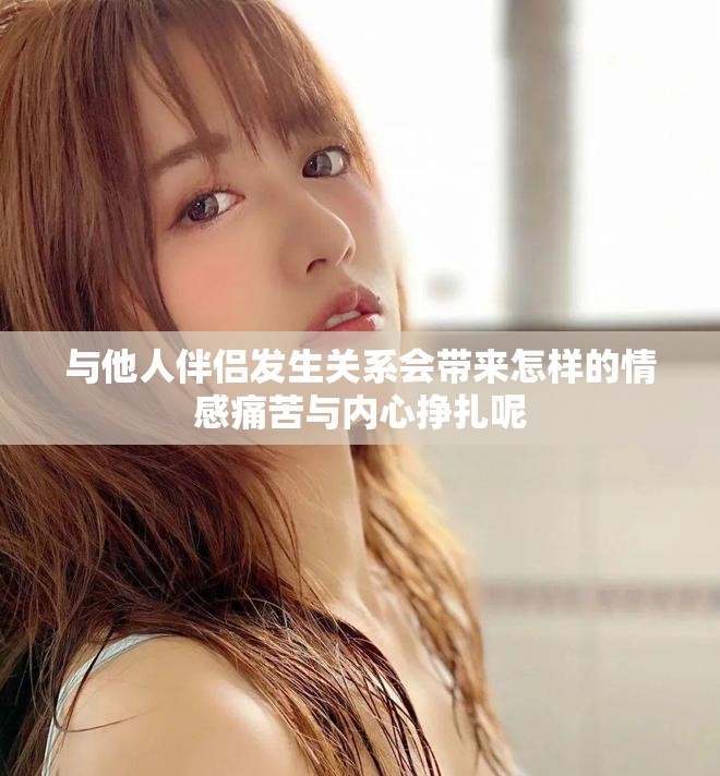 与他人伴侣发生关系会带来怎样的情感痛苦与内心挣扎呢