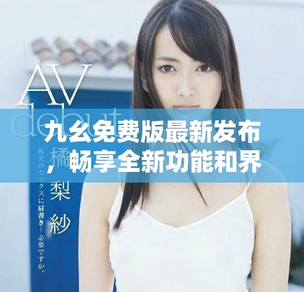 九幺免费版最新发布，畅享全新功能和界面体验！