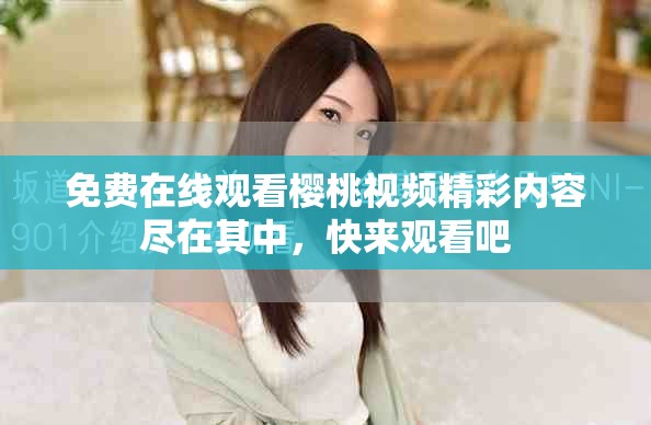 免费在线观看樱桃视频精彩内容尽在其中，快来观看吧