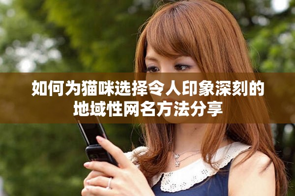 如何为猫咪选择令人印象深刻的地域性网名方法分享