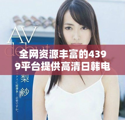 全网资源丰富的4399平台提供高清日韩电视剧免费观看体验