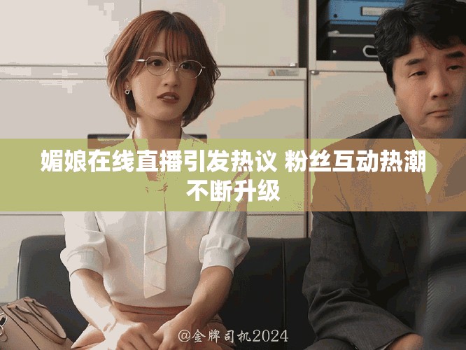 媚娘在线直播引发热议 粉丝互动热潮不断升级