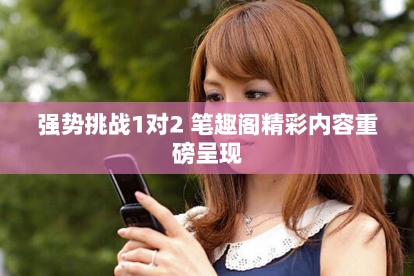 强势挑战1对2 笔趣阁精彩内容重磅呈现