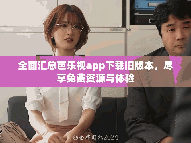 全面汇总芭乐视app下载旧版本，尽享免费资源与体验
